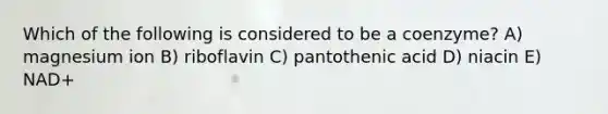 Which of the following is considered to be a coenzyme? A) magnesium ion B) riboflavin C) pantothenic acid D) niacin E) NAD+