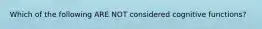 Which of the following ARE NOT considered cognitive functions?