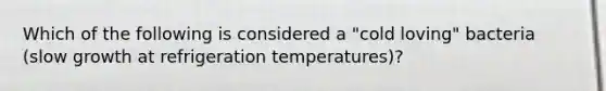 Which of the following is considered a "cold loving" bacteria (slow growth at refrigeration temperatures)?