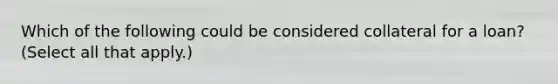 Which of the following could be considered collateral for a loan? (Select all that apply.)