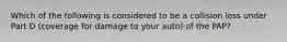 Which of the following is considered to be a collision loss under Part D (coverage for damage to your auto) of the PAP?