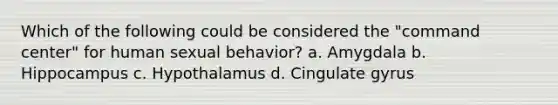 Which of the following could be considered the "command center" for human sexual behavior? a. Amygdala b. Hippocampus c. Hypothalamus d. Cingulate gyrus