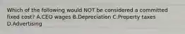 Which of the following would NOT be considered a committed fixed​ cost? A.CEO wages B.Depreciation C.Property taxes D.Advertising