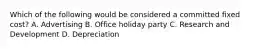 Which of the following would be considered a committed fixed​ cost? A. Advertising B. Office holiday party C. Research and Development D. Depreciation
