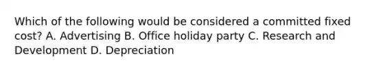 Which of the following would be considered a committed fixed​ cost? A. Advertising B. Office holiday party C. Research and Development D. Depreciation