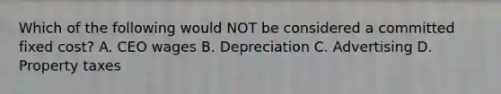 Which of the following would NOT be considered a committed fixed​ cost? A. CEO wages B. Depreciation C. Advertising D. Property taxes
