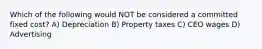 Which of the following would NOT be considered a committed fixed cost? A) Depreciation B) Property taxes C) CEO wages D) Advertising