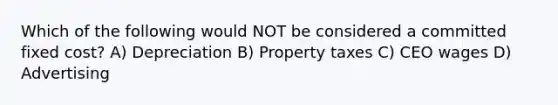 Which of the following would NOT be considered a committed fixed cost? A) Depreciation B) Property taxes C) CEO wages D) Advertising