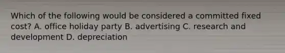 Which of the following would be considered a committed fixed cost? A. office holiday party B. advertising C. research and development D. depreciation