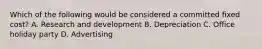 Which of the following would be considered a committed fixed cost? A. Research and development B. Depreciation C. Office holiday party D. Advertising