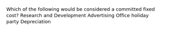 Which of the following would be considered a committed fixed cost? Research and Development Advertising Office holiday party Depreciation