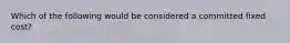 Which of the following would be considered a committed fixed cost?