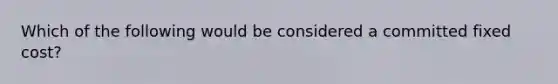 Which of the following would be considered a committed fixed cost?