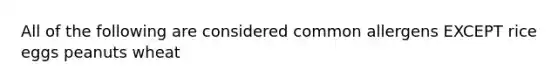 All of the following are considered common allergens EXCEPT rice eggs peanuts wheat