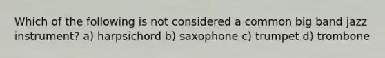 Which of the following is not considered a common big band jazz instrument? a) harpsichord b) saxophone c) trumpet d) trombone