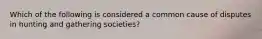 Which of the following is considered a common cause of disputes in hunting and gathering societies?