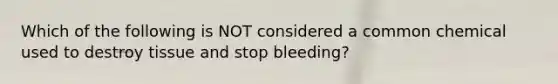 Which of the following is NOT considered a common chemical used to destroy tissue and stop bleeding?