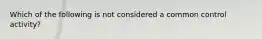 Which of the following is not considered a common control activity?