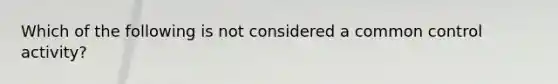 Which of the following is not considered a common control activity?