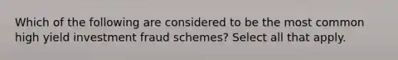 Which of the following are considered to be the most common high yield investment fraud schemes? Select all that apply.