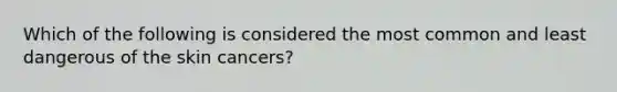 Which of the following is considered the most common and least dangerous of the skin cancers?