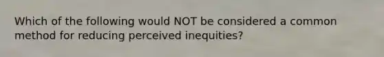 Which of the following would NOT be considered a common method for reducing perceived inequities?