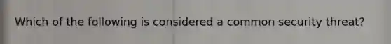 Which of the following is considered a common security threat?