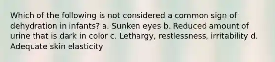 Which of the following is not considered a common sign of dehydration in infants? a. Sunken eyes b. Reduced amount of urine that is dark in color c. Lethargy, restlessness, irritability d. Adequate skin elasticity