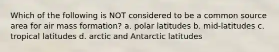 Which of the following is NOT considered to be a common source area for air mass formation? a. polar latitudes b. mid-latitudes c. tropical latitudes d. arctic and Antarctic latitudes