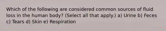 Which of the following are considered common sources of fluid loss in the human body? (Select all that apply.) a) Urine b) Feces c) Tears d) Skin e) Respiration