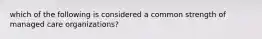 which of the following is considered a common strength of managed care organizations?