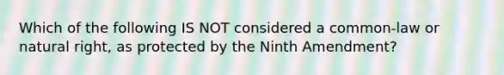 Which of the following IS NOT considered a common-law or natural right, as protected by the Ninth Amendment?