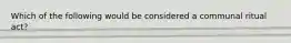 Which of the following would be considered a communal ritual act?
