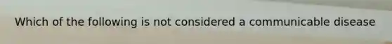 Which of the following is not considered a communicable disease