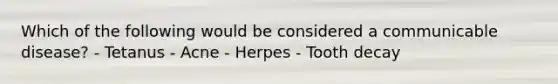 Which of the following would be considered a communicable disease? - Tetanus - Acne - Herpes - Tooth decay