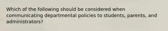 Which of the following should be considered when communicating departmental policies to students, parents, and administrators?