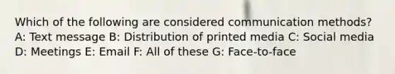 Which of the following are considered communication methods? A: Text message B: Distribution of printed media C: Social media D: Meetings E: Email F: All of these G: Face-to-face