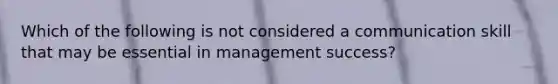 Which of the following is not considered a communication skill that may be essential in management success?