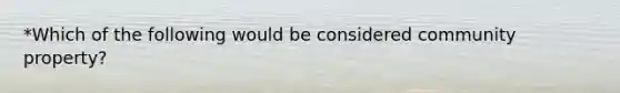 *Which of the following would be considered community property?