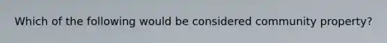 Which of the following would be considered community property?