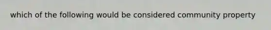 which of the following would be considered community property