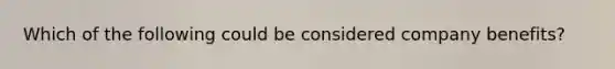 Which of the following could be considered company benefits?