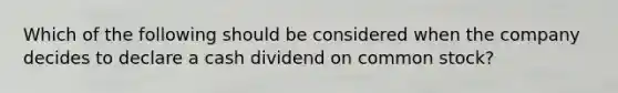 Which of the following should be considered when the company decides to declare a cash dividend on common stock?