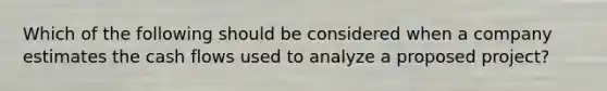 Which of the following should be considered when a company estimates the cash flows used to analyze a proposed project?