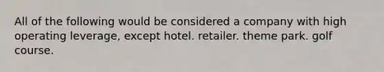 All of the following would be considered a company with high operating leverage, except hotel. retailer. theme park. golf course.