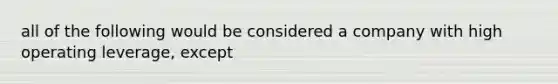 all of the following would be considered a company with high operating leverage, except