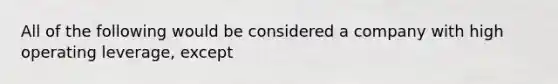 All of the following would be considered a company with high operating leverage, except