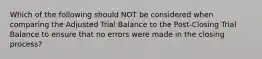 Which of the following should NOT be considered when comparing the Adjusted Trial Balance to the Post-Closing Trial Balance to ensure that no errors were made in the closing process?