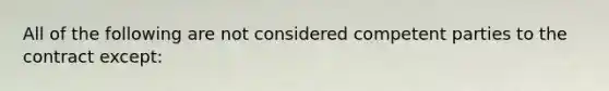 All of the following are not considered competent parties to the contract except: