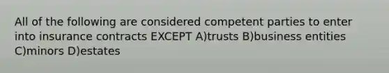 All of the following are considered competent parties to enter into insurance contracts EXCEPT A)trusts B)business entities C)minors D)estates